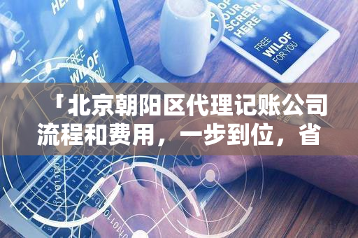 「北京朝阳区代理记账公司流程和费用，一步到位，省心更省钱！」