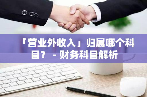 「营业外收入」归属哪个科目？ - 财务科目解析