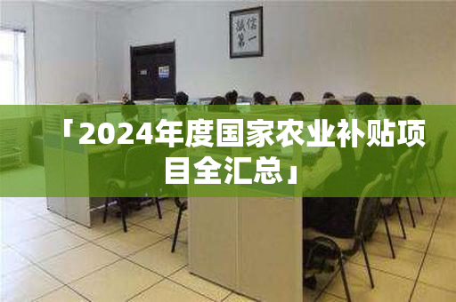 「2024年度国家农业补贴项目全汇总」