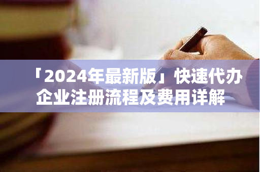 「2024年最新版」快速代办企业注册流程及费用详解