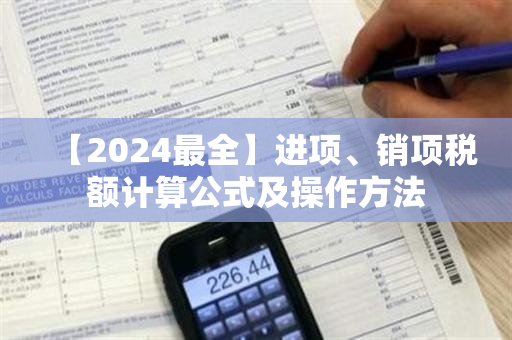 【2024最全】进项、销项税额计算公式及操作方法