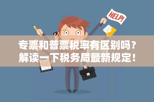 专票和普票税率有区别吗？解读一下税务局最新规定！