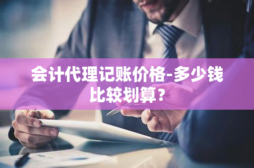 会计代理记账价格-多少钱比较划算？