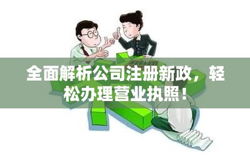 全面解析公司注册新政，轻松办理营业执照！