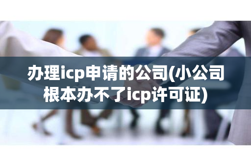 办理icp申请的公司(小公司根本办不了icp许可证)
