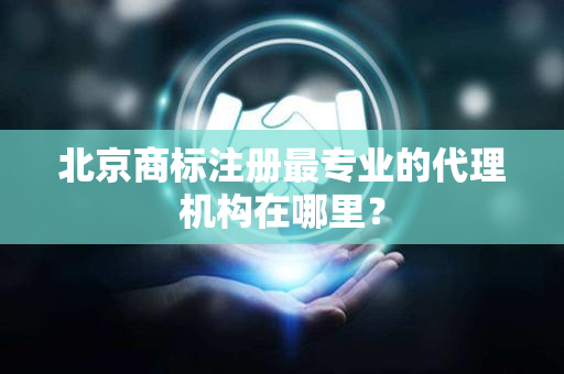 北京商标注册最专业的代理机构在哪里？