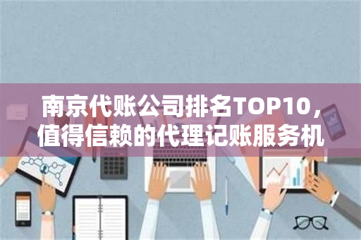 南京代账公司排名TOP10，值得信赖的代理记账服务机构