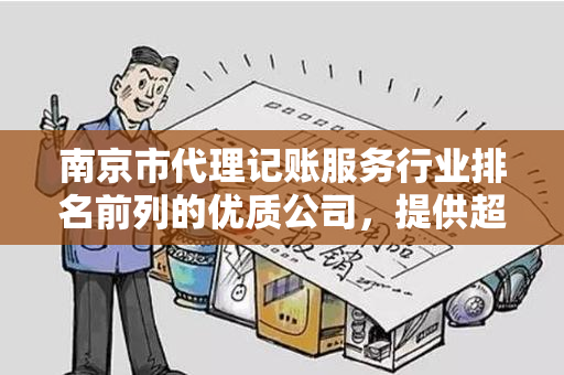 南京市代理记账服务行业排名前列的优质公司，提供超低的代理记账费用！