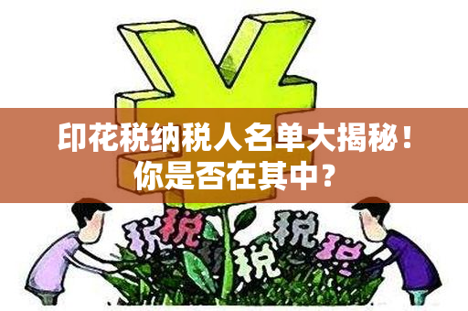 印花税纳税人名单大揭秘！你是否在其中？