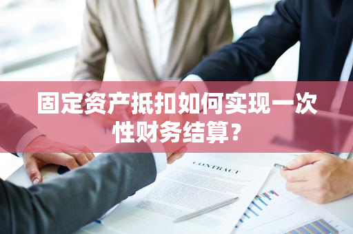 固定资产抵扣如何实现一次性财务结算？