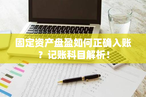 固定资产盘盈如何正确入账？记账科目解析！