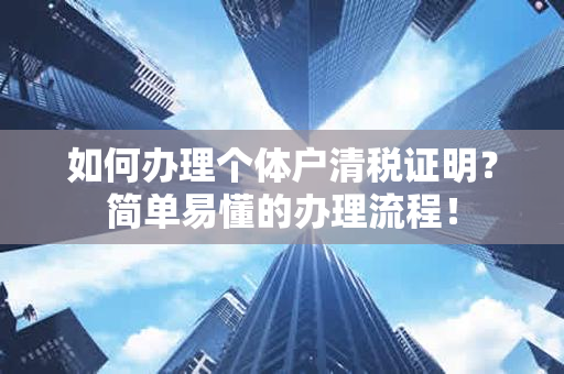 如何办理个体户清税证明？简单易懂的办理流程！