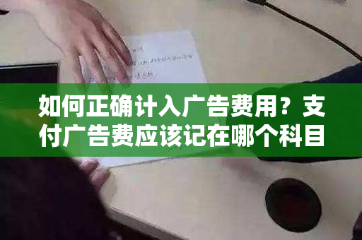 如何正确计入广告费用？支付广告费应该记在哪个科目？