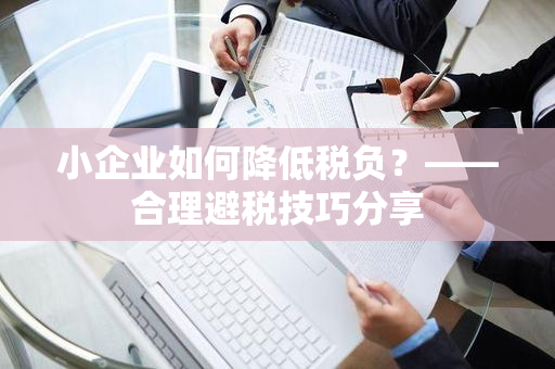 小企业如何降低税负？——合理避税技巧分享