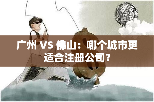 广州 VS 佛山：哪个城市更适合注册公司？