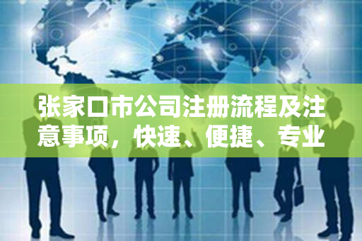 张家口市公司注册流程及注意事项，快速、便捷、专业！