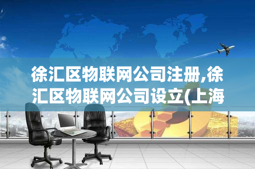徐汇区物联网公司注册,徐汇区物联网公司设立(上海物联网公司)