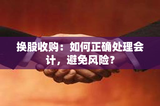 换股收购：如何正确处理会计，避免风险？