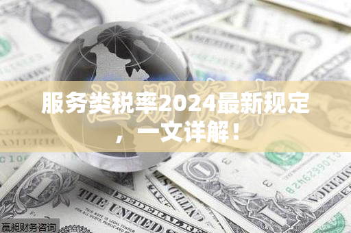 服务类税率2024最新规定，一文详解！