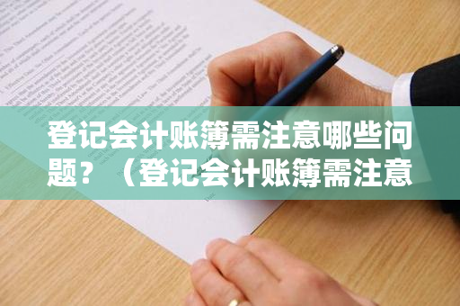 登记会计账簿需注意哪些问题？（登记会计账簿需注意哪些问题和细节）