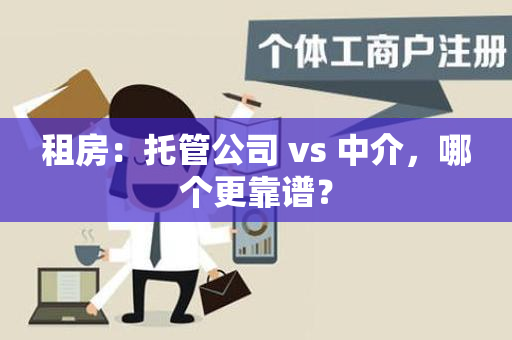 租房：托管公司 vs 中介，哪个更靠谱？