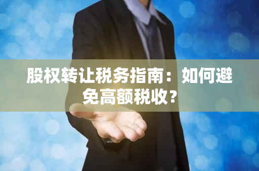 股权转让税务指南：如何避免高额税收？