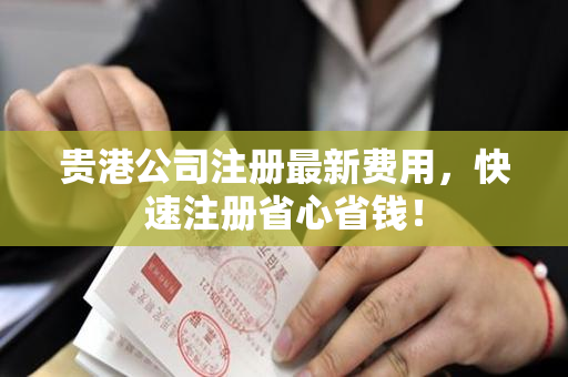 贵港公司注册最新费用，快速注册省心省钱！