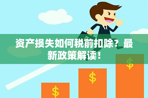 资产损失如何税前扣除？最新政策解读！