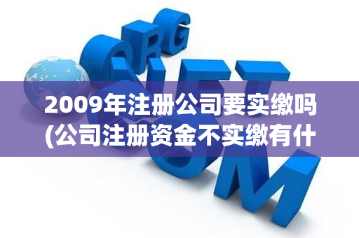 2009年注册公司要实缴吗(公司注册资金不实缴有什么后果吗)