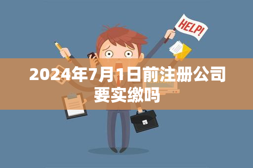 2024年7月1日前注册公司要实缴吗